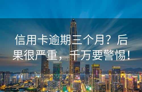 信用卡逾期三个月？后果很严重，千万要警惕！