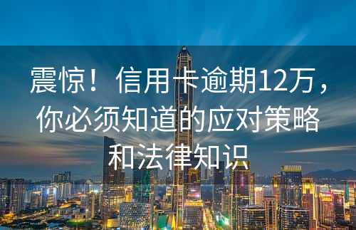 震惊！信用卡逾期12万，你必须知道的应对策略和法律知识