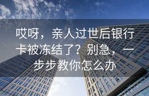 哎呀，亲人过世后银行卡被冻结了？别急，一步步教你怎么办