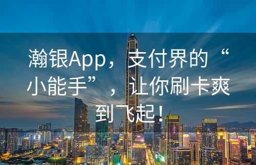 瀚银App，支付界的“小能手”，让你刷卡爽到飞起！