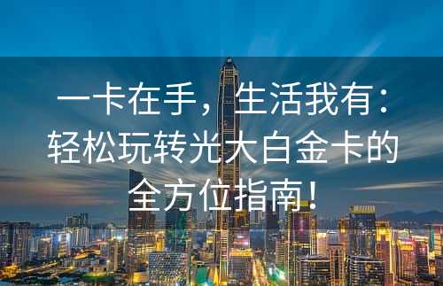 一卡在手，生活我有：轻松玩转光大白金卡的全方位指南！