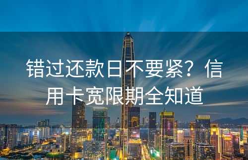 错过还款日不要紧？信用卡宽限期全知道