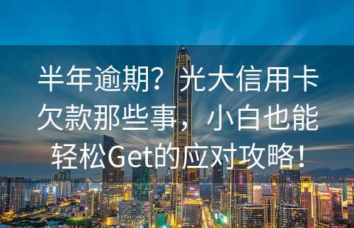 半年逾期？光大信用卡欠款那些事，小白也能轻松Get的应对攻略！