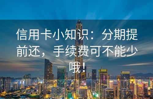 信用卡小知识：分期提前还，手续费可不能少哦！