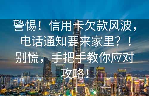 警惕！信用卡欠款风波，电话通知要来家里？！别慌，手把手教你应对攻略！