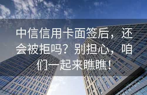 中信信用卡面签后，还会被拒吗？别担心，咱们一起来瞧瞧！