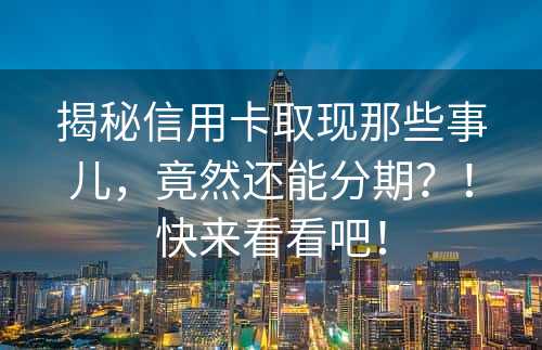 揭秘信用卡取现那些事儿，竟然还能分期？！快来看看吧！