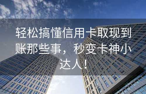 轻松搞懂信用卡取现到账那些事，秒变卡神小达人！