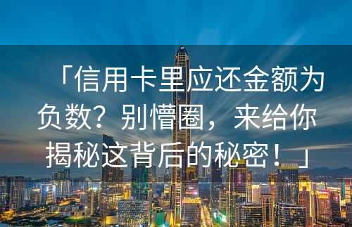 「信用卡里应还金额为负数？别懵圈，来给你揭秘这背后的秘密！」