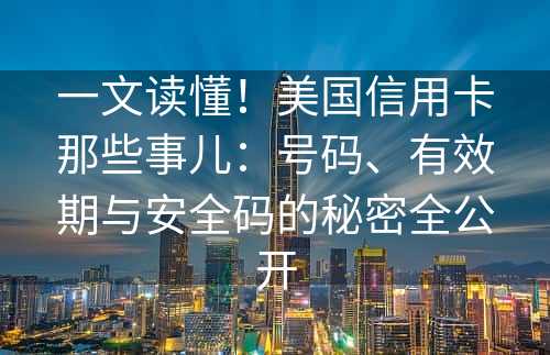 一文读懂！美国信用卡那些事儿：号码、有效期与安全码的秘密全公开