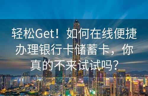 轻松Get！如何在线便捷办理银行卡储蓄卡，你真的不来试试吗？