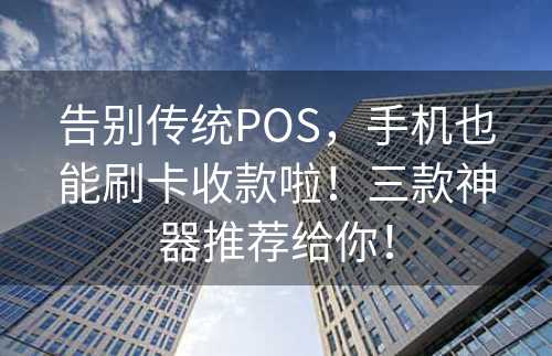 告别传统POS，手机也能刷卡收款啦！三款神器推荐给你！