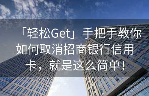 「轻松Get」手把手教你如何取消招商银行信用卡，就是这么简单！