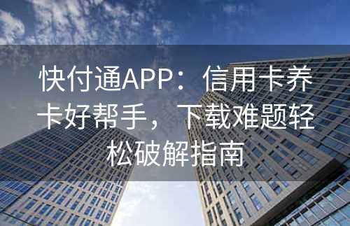 快付通APP：信用卡养卡好帮手，下载难题轻松破解指南