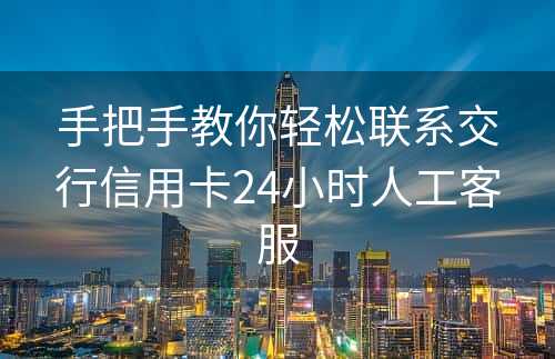 手把手教你轻松联系交行信用卡24小时人工客服