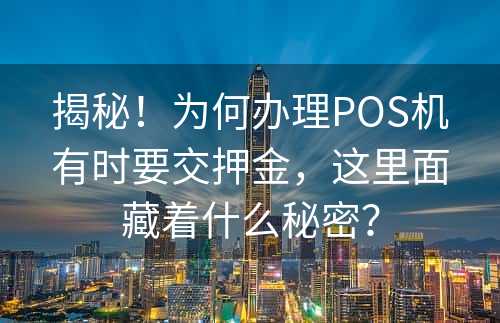 揭秘！为何办理POS机有时要交押金，这里面藏着什么秘密？