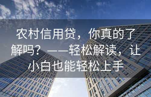 农村信用贷，你真的了解吗？——轻松解读，让小白也能轻松上手