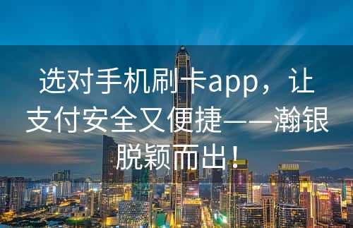 选对手机刷卡app，让支付安全又便捷——瀚银脱颖而出！