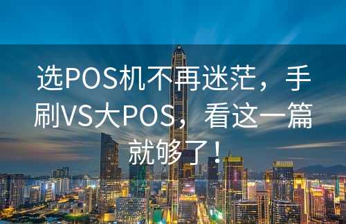 选POS机不再迷茫，手刷VS大POS，看这一篇就够了！