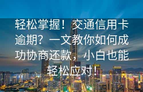 轻松掌握！交通信用卡逾期？一文教你如何成功协商还款，小白也能轻松应对！