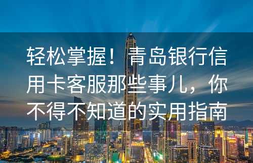 轻松掌握！青岛银行信用卡客服那些事儿，你不得不知道的实用指南