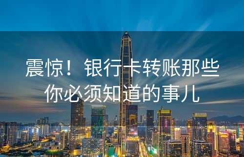 震惊！银行卡转账那些你必须知道的事儿