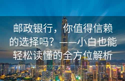 邮政银行，你值得信赖的选择吗？——小白也能轻松读懂的全方位解析