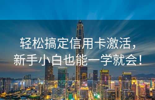 轻松搞定信用卡激活，新手小白也能一学就会！