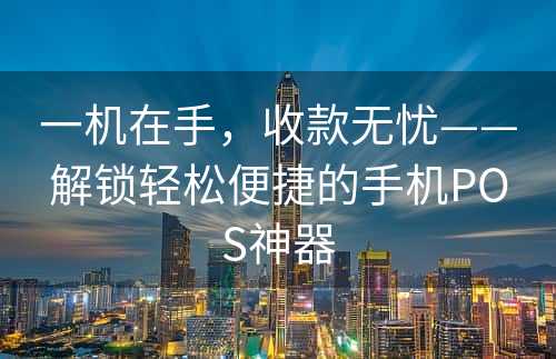 一机在手，收款无忧——解锁轻松便捷的手机POS神器