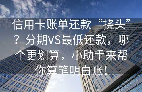 信用卡账单还款“挠头”？分期VS最低还款，哪个更划算，小助手来帮你算笔明白账！