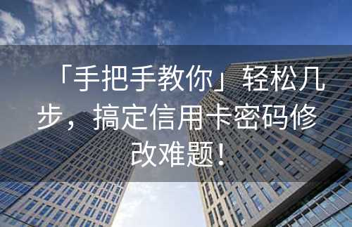 「手把手教你」轻松几步，搞定信用卡密码修改难题！