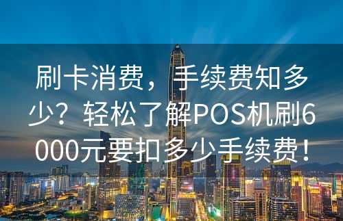 刷卡消费，手续费知多少？轻松了解POS机刷6000元要扣多少手续费！