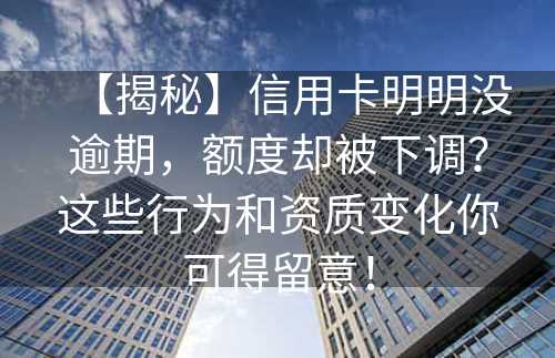 【揭秘】信用卡明明没逾期，额度却被下调？这些行为和资质变化你可得留意！