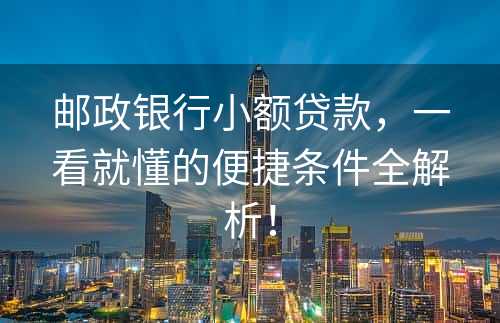 邮政银行小额贷款，一看就懂的便捷条件全解析！