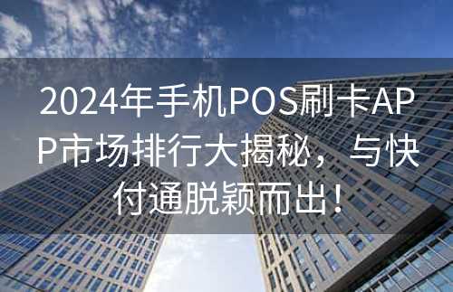 2024年手机POS刷卡APP市场排行大揭秘，与快付通脱颖而出！