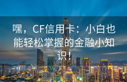 嘿，CF信用卡：小白也能轻松掌握的金融小知识！