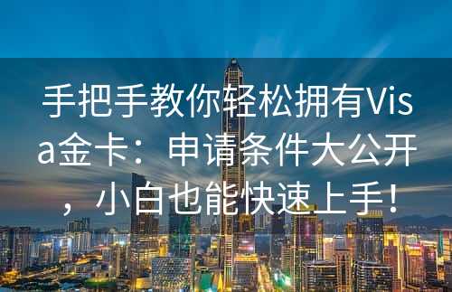 手把手教你轻松拥有Visa金卡：申请条件大公开，小白也能快速上手！