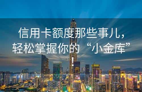 信用卡额度那些事儿，轻松掌握你的“小金库”！