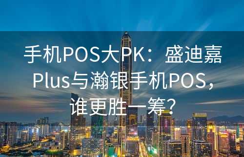 手机POS大PK：盛迪嘉Plus与瀚银手机POS，谁更胜一筹？