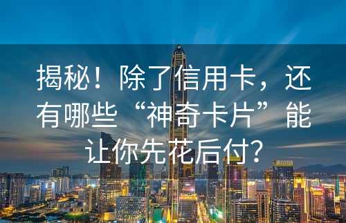 揭秘！除了信用卡，还有哪些“神奇卡片”能让你先花后付？