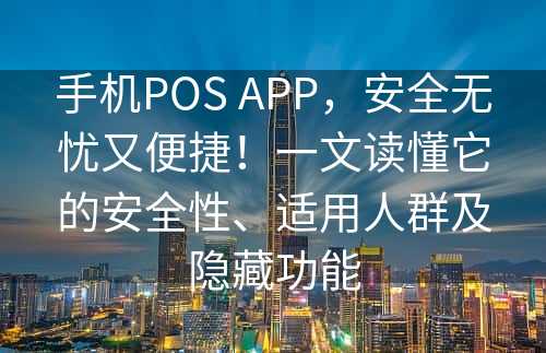 手机POS APP，安全无忧又便捷！一文读懂它的安全性、适用人群及隐藏功能