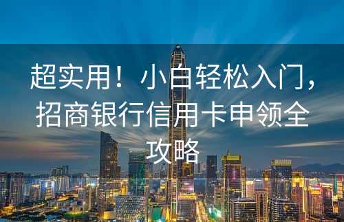 超实用！小白轻松入门，招商银行信用卡申领全攻略