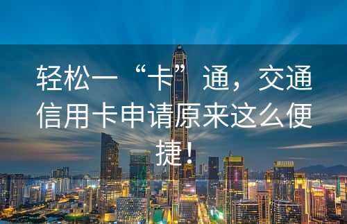 轻松一“卡”通，交通信用卡申请原来这么便捷！