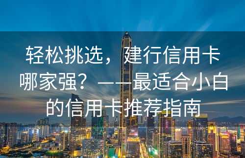 轻松挑选，建行信用卡哪家强？——最适合小白的信用卡推荐指南