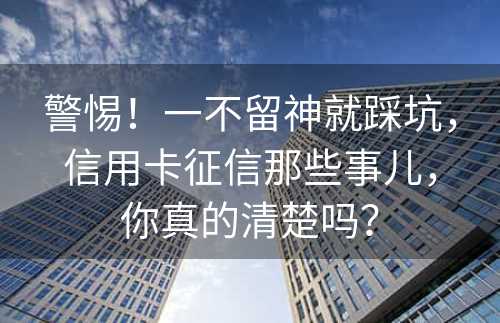 警惕！一不留神就踩坑，信用卡征信那些事儿，你真的清楚吗？