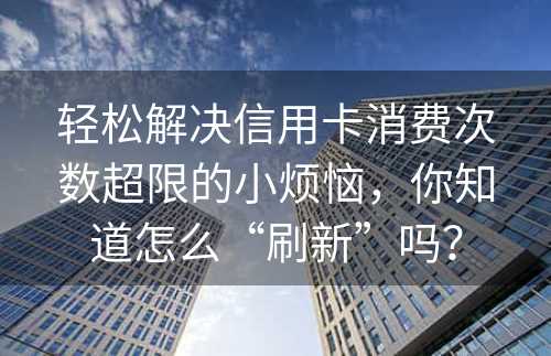 轻松解决信用卡消费次数超限的小烦恼，你知道怎么“刷新”吗？