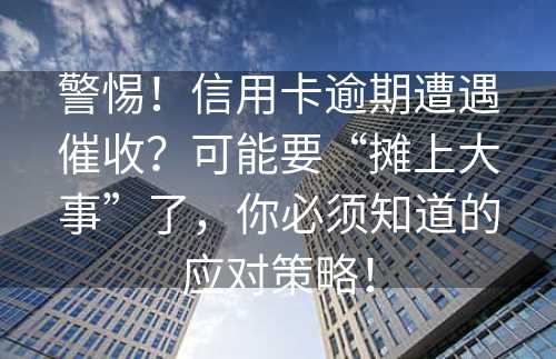 警惕！信用卡逾期遭遇催收？可能要“摊上大事”了，你必须知道的应对策略！