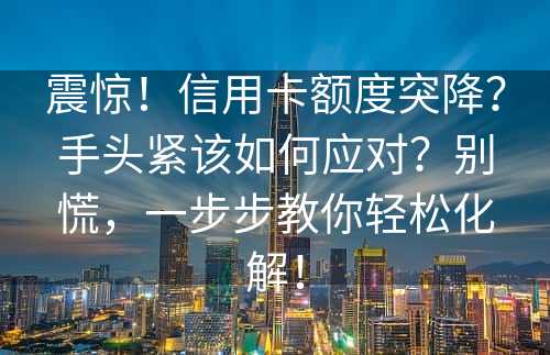 震惊！信用卡额度突降？手头紧该如何应对？别慌，一步步教你轻松化解！