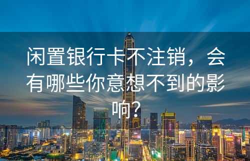 闲置银行卡不注销，会有哪些你意想不到的影响？