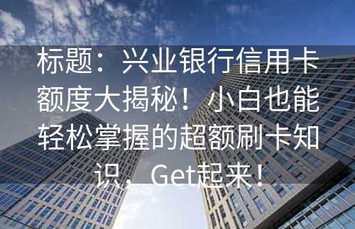 标题：兴业银行信用卡额度大揭秘！小白也能轻松掌握的超额刷卡知识，Get起来！